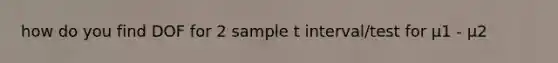 how do you find DOF for 2 sample t interval/test for μ1 - μ2