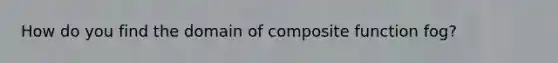 How do you find the domain of composite function fog?