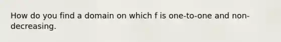 How do you find a domain on which f is one-to-one and non-decreasing.