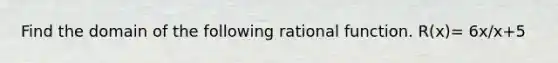 Find the domain of the following rational function. R(x)= 6x/x+5