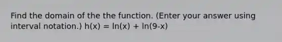 Find the domain of the the function. (Enter your answer using interval notation.) h(x) = ln(x) + ln(9-x)