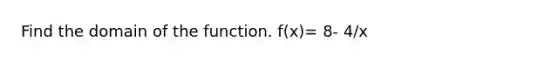 Find the domain of the function. f(x)= 8- 4/x