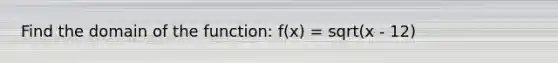 Find the domain of the function: f(x) = sqrt(x - 12)