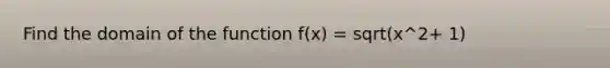 Find the domain of the function f(x) = sqrt(x^2+ 1)