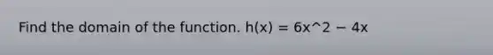 Find the domain of the function. h(x) = 6x^2 − 4x