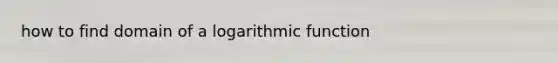 how to find domain of a logarithmic function