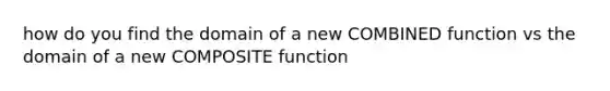 how do you find the domain of a new COMBINED function vs the domain of a new COMPOSITE function