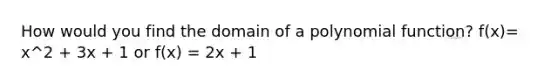 How would you find the domain of a polynomial function? f(x)= x^2 + 3x + 1 or f(x) = 2x + 1