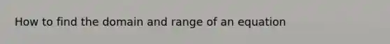 How to find the domain and range of an equation