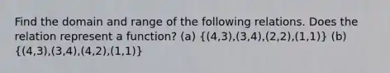 Find the domain and range of the following relations. Does the relation represent a function? (a) ((4,3),(3,4),(2,2),(1,1)) (b) ((4,3),(3,4),(4,2),(1,1))