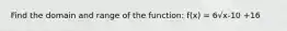 Find the domain and range of the function: f(x) = 6√x-10 +16