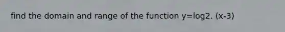 find the domain and range of the function y=log2. (x-3)