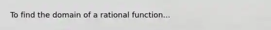 To find the domain of a rational function...