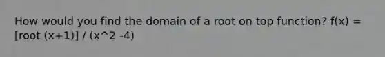 How would you find the domain of a root on top function? f(x) = [root (x+1)] / (x^2 -4)