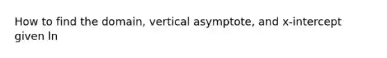 How to find the domain, vertical asymptote, and x-intercept given ln