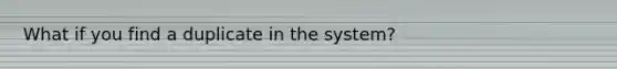 What if you find a duplicate in the system?