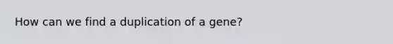 How can we find a duplication of a gene?