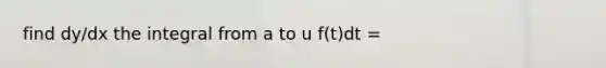 find dy/dx the integral from a to u f(t)dt =