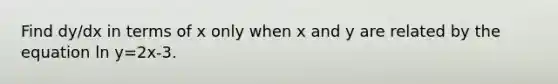 Find dy/dx in terms of x only when x and y are related by the equation ln y=2x-3.