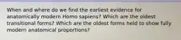 When and where do we find the earliest evidence for anatomically modern Homo sapiens? Which are the oldest transitional forms? Which are the oldest forms held to show fully modern anatomical proportions?