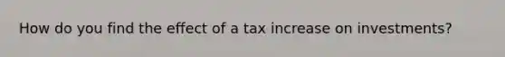 How do you find the effect of a tax increase on investments?