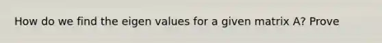 How do we find the eigen values for a given matrix A? Prove