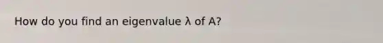 How do you find an eigenvalue λ of A?