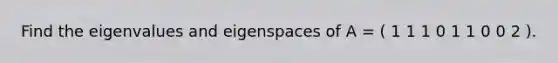 Find the eigenvalues and eigenspaces of A = ( 1 1 1 0 1 1 0 0 2 ).