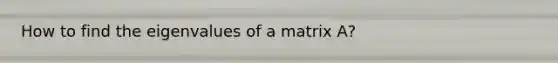 How to find the eigenvalues of a matrix A?