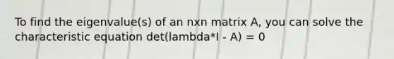 To find the eigenvalue(s) of an nxn matrix A, you can solve the characteristic equation det(lambda*I - A) = 0