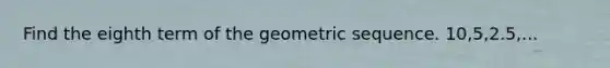 Find the eighth term of the geometric sequence. 10,5,2.5,...