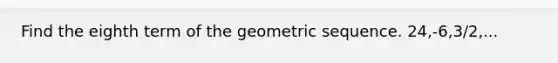 Find the eighth term of the geometric sequence. 24,-6,3/2,...