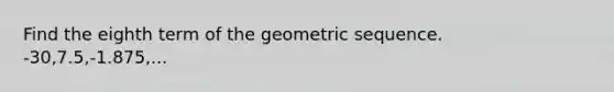 Find the eighth term of the geometric sequence. -30,7.5,-1.875,...