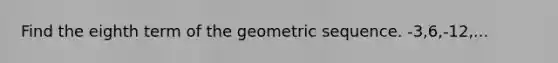 Find the eighth term of the geometric sequence. -3,6,-12,...