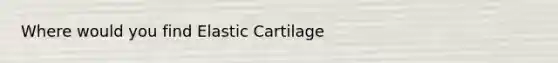 Where would you find Elastic Cartilage