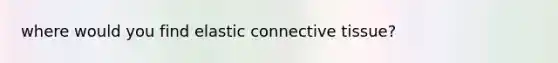where would you find elastic connective tissue?
