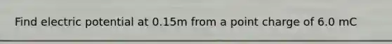 Find electric potential at 0.15m from a point charge of 6.0 mC