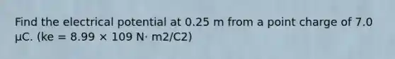 Find the electrical potential at 0.25 m from a point charge of 7.0 μC. (ke = 8.99 × 109 N⋅ m2/C2)