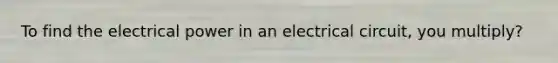 To find the electrical power in an electrical circuit, you multiply?