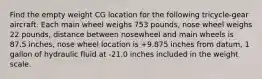 Find the empty weight CG location for the following tricycle-gear aircraft. Each main wheel weighs 753 pounds, nose wheel weighs 22 pounds, distance between nosewheel and main wheels is 87.5 inches, nose wheel location is +9.875 inches from datum, 1 gallon of hydraulic fluid at -21.0 inches included in the weight scale.