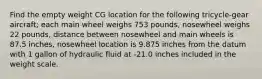 Find the empty weight CG location for the following tricycle-gear aircraft; each main wheel weighs 753 pounds, nosewheel weighs 22 pounds, distance between nosewheel and main wheels is 87.5 inches, nosewheel location is 9.875 inches from the datum with 1 gallon of hydraulic fluid at -21.0 inches included in the weight scale.