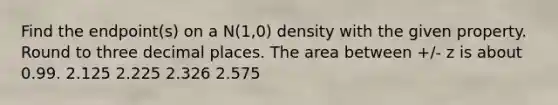 Find the endpoint(s) on a N(1,0) density with the given property. Round to three decimal places. The area between +/- z is about 0.99. 2.125 2.225 2.326 2.575