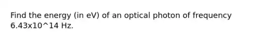 Find the energy (in eV) of an optical photon of frequency 6.43x10^14 Hz.