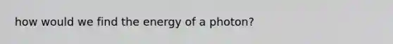 how would we find the energy of a photon?