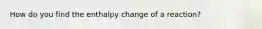 How do you find the enthalpy change of a reaction?