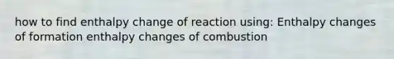 how to find enthalpy change of reaction using: Enthalpy changes of formation enthalpy changes of combustion