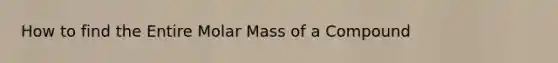 How to find the Entire Molar Mass of a Compound