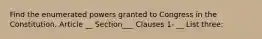 Find the enumerated powers granted to Congress in the Constitution. Article __ Section___ Clauses 1- __ List three: