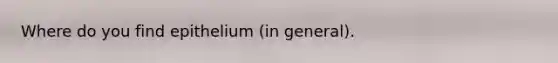 Where do you find epithelium (in general).