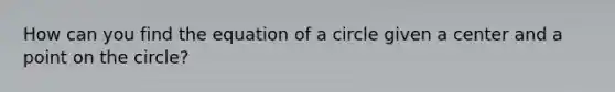 How can you find the equation of a circle given a center and a point on the circle?